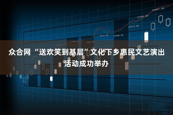 众合网 “送欢笑到基层”文化下乡惠民文艺演出活动成功举办