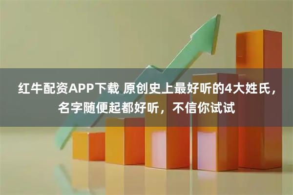 红牛配资APP下载 原创史上最好听的4大姓氏，名字随便起都好听，不信你试试