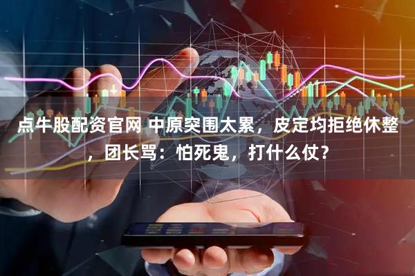 点牛股配资官网 中原突围太累，皮定均拒绝休整，团长骂：怕死鬼，打什么仗？