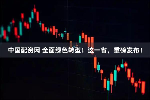 中国配资网 全面绿色转型！这一省，重磅发布！