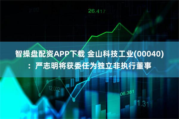 智操盘配资APP下载 金山科技工业(00040)：严志明将获委任为独立非执行董事