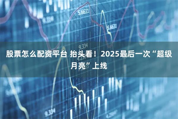股票怎么配资平台 抬头看！2025最后一次“超级月亮”上线