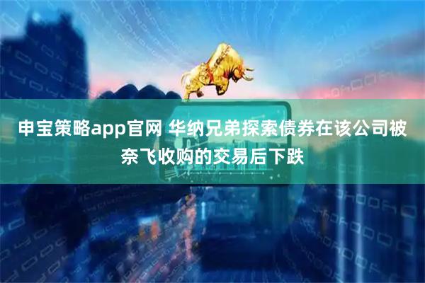 申宝策略app官网 华纳兄弟探索债券在该公司被奈飞收购的交易后下跌