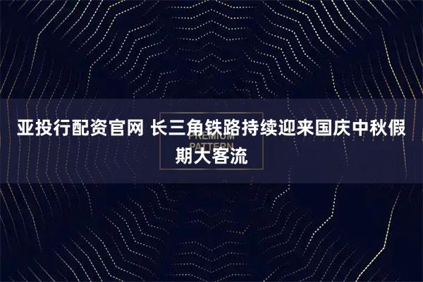 亚投行配资官网 长三角铁路持续迎来国庆中秋假期大客流