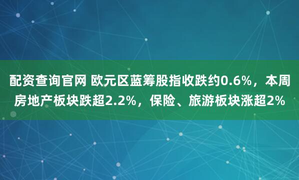 配资查询官网 欧元区蓝筹股指收跌约0.6%，本周房地产板块跌超2.2%，保险、旅游板块涨超2%