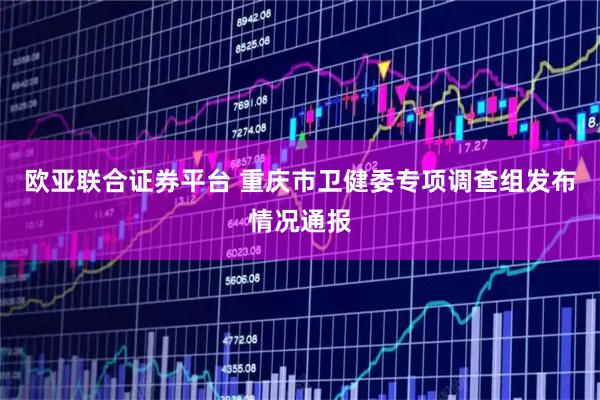欧亚联合证券平台 重庆市卫健委专项调查组发布情况通报