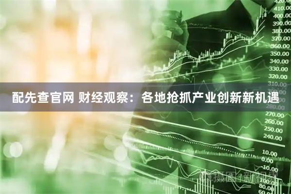 配先查官网 财经观察：各地抢抓产业创新新机遇