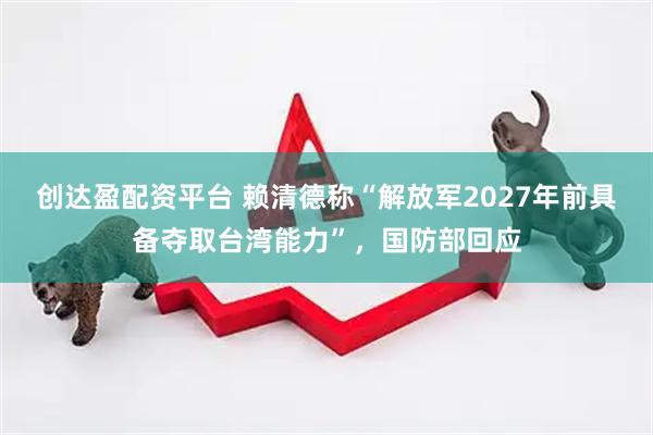 创达盈配资平台 赖清德称“解放军2027年前具备夺取台湾能力”，国防部回应