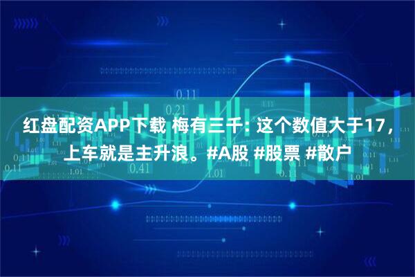 红盘配资APP下载 梅有三千: 这个数值大于17，上车就是主升浪。#A股 #股票 #散户