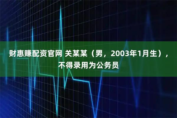 财惠赚配资官网 关某某（男，2003年1月生），不得录用为公务员