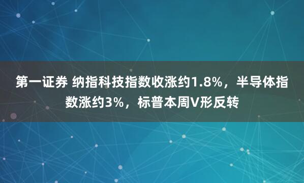 第一证券 纳指科技指数收涨约1.8%，半导体指数涨约3%，标普本周V形反转
