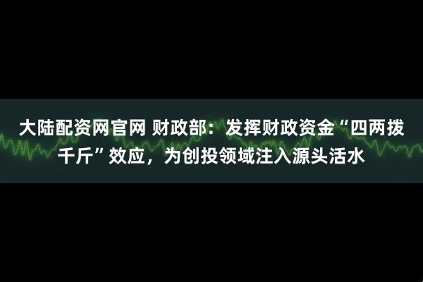 大陆配资网官网 财政部：发挥财政资金“四两拨千斤”效应，为创投领域注入源头活水