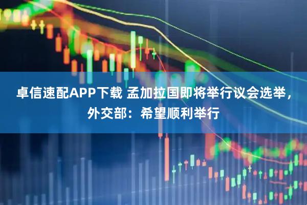 卓信速配APP下载 孟加拉国即将举行议会选举，外交部：希望顺利举行