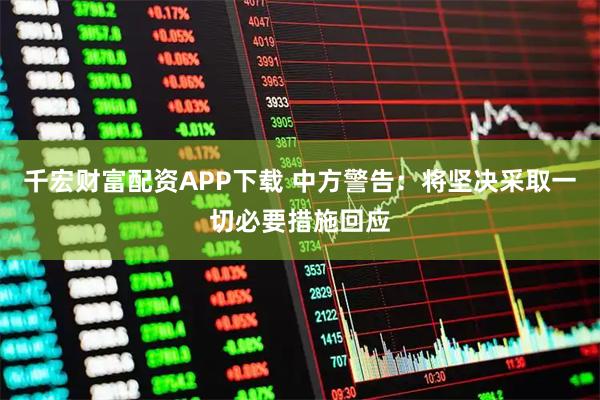 千宏财富配资APP下载 中方警告：将坚决采取一切必要措施回应
