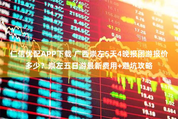 仁信优配APP下载 广西崇左5天4晚报团游报价多少？崇左五日游最新费用+避坑攻略