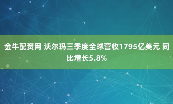 金牛配资网 沃尔玛三季度全球营收1795亿美元 同比增长5.8%
