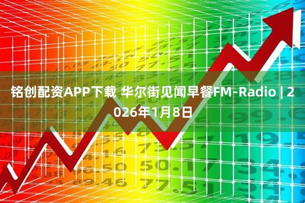 铭创配资APP下载 华尔街见闻早餐FM-Radio | 2026年1月8日