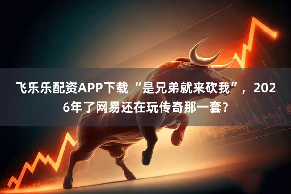 飞乐乐配资APP下载 “是兄弟就来砍我”，2026年了网易还在玩传奇那一套？
