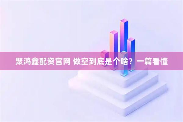 聚鸿鑫配资官网 做空到底是个啥？一篇看懂