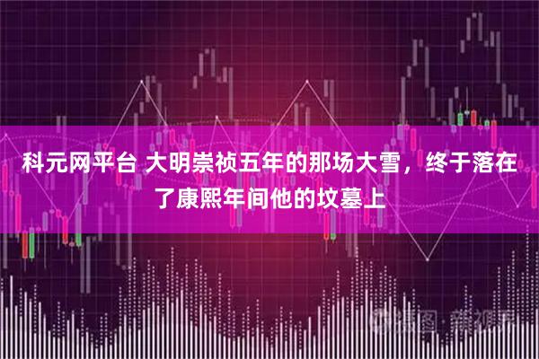 科元网平台 大明崇祯五年的那场大雪，终于落在了康熙年间他的坟墓上