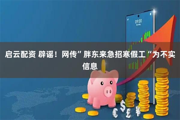 启云配资 辟谣！网传”胖东来急招寒假工“为不实信息