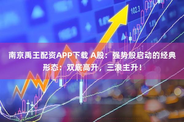 南京禹王配资APP下载 A股：强势股启动的经典形态：双底高升，三浪主升！