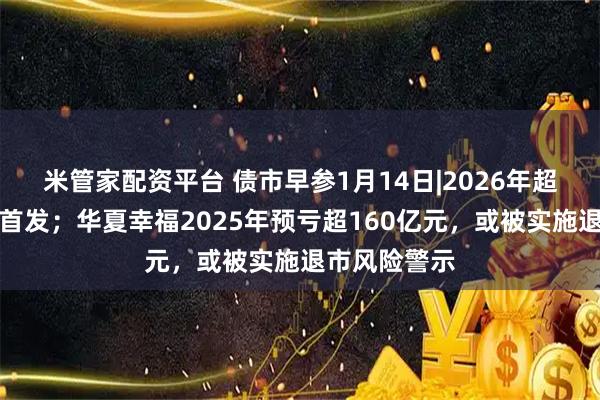 米管家配资平台 债市早参1月14日|2026年超长国债今日首发；华夏幸福2025年预亏超160亿元，或被实施退市风险警示