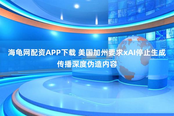 海龟网配资APP下载 美国加州要求xAI停止生成传播深度伪造内容