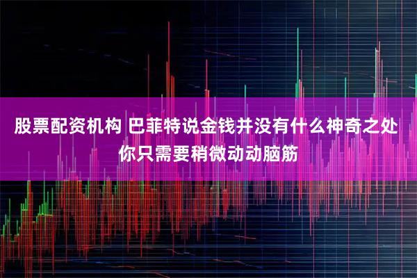 股票配资机构 巴菲特说金钱并没有什么神奇之处 你只需要稍微动动脑筋