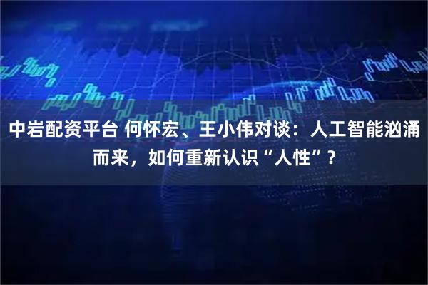 中岩配资平台 何怀宏、王小伟对谈：人工智能汹涌而来，如何重新认识“人性”？