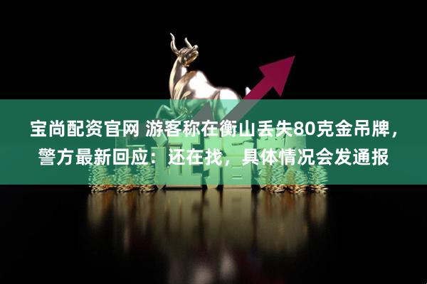 宝尚配资官网 游客称在衡山丢失80克金吊牌，警方最新回应：还在找，具体情况会发通报