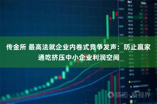传金所 最高法就企业内卷式竞争发声：防止赢家通吃挤压中小企业利润空间