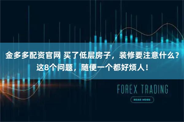 金多多配资官网 买了低层房子，装修要注意什么？这8个问题，随便一个都好烦人！
