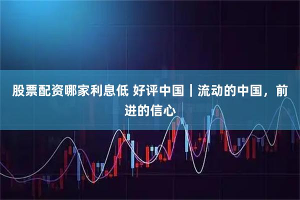 股票配资哪家利息低 好评中国｜流动的中国，前进的信心