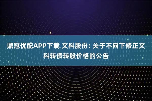 鼎冠优配APP下载 文科股份: 关于不向下修正文科转债转股价格的公告