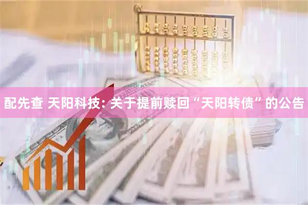 配先查 天阳科技: 关于提前赎回“天阳转债”的公告