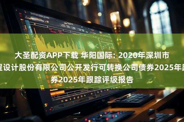 大圣配资APP下载 华阳国际: 2020年深圳市华阳国际工程设计股份有限公司公开发行可转换公司债券2025年跟踪评级报告