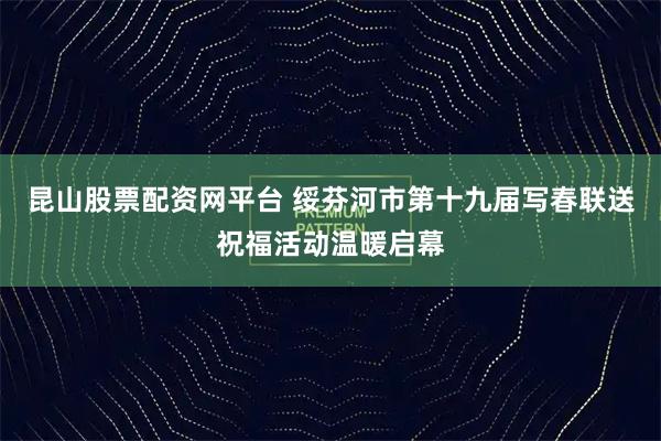 昆山股票配资网平台 绥芬河市第十九届写春联送祝福活动温暖启幕