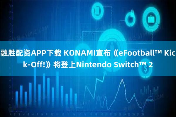 融胜配资APP下载 KONAMI宣布《eFootball™ Kick-Off!》将登上Nintendo Switch™ 2