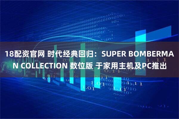18配资官网 时代经典回归：SUPER BOMBERMAN COLLECTION 数位版 于家用主机及PC推出