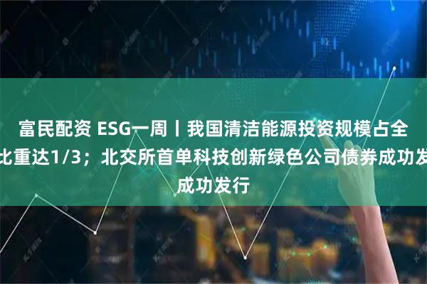 富民配资 ESG一周丨我国清洁能源投资规模占全球比重达1/3；北交所首单科技创新绿色公司债券成功发行