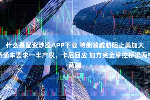 什么是配资炒股APP下载 特朗普威胁阻止美加大桥通车要求一半产权，卡尼回应 加方完全掌控桥梁两端