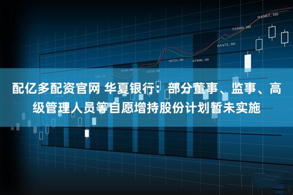 配亿多配资官网 华夏银行：部分董事、监事、高级管理人员等自愿增持股份计划暂未实施