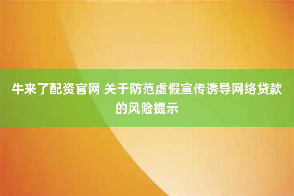 牛来了配资官网 关于防范虚假宣传诱导网络贷款的风险提示