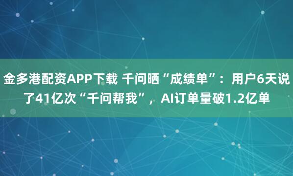 金多港配资APP下载 千问晒“成绩单”：用户6天说了41亿次“千问帮我”，AI订单量破1.2亿单