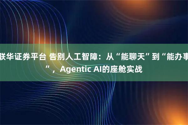 联华证券平台 告别人工智障：从“能聊天”到“能办事”，Agentic AI的座舱实战
