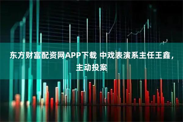 东方财富配资网APP下载 中戏表演系主任王鑫，主动投案