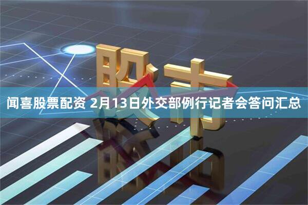 闻喜股票配资 2月13日外交部例行记者会答问汇总
