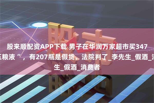 股来顺配资APP下载 男子在华润万家超市买347瓶“五粮液 ”，有207瓶是假货，法院判了_李先生_假酒_消费者