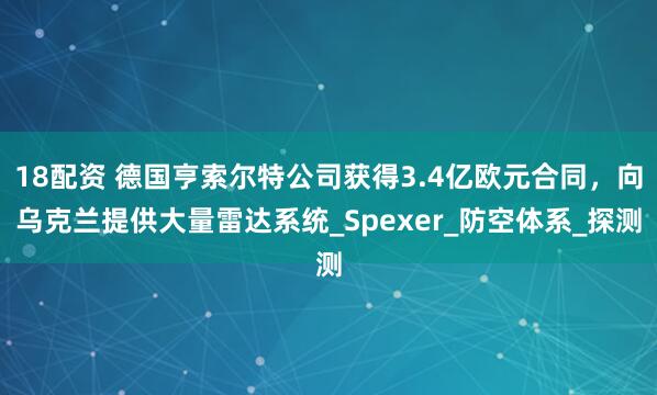 18配资 德国亨索尔特公司获得3.4亿欧元合同，向乌克兰提供大量雷达系统_Spexer_防空体系_探测